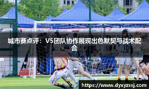 城市赛点评：V5团队协作展现出色默契与战术配合