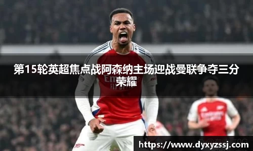 第15轮英超焦点战阿森纳主场迎战曼联争夺三分荣耀
